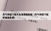 天气预报下载大全免费最新版（天气预报下载苹果版免费）