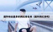 国外粉丝最多的网红排名榜（国外网红多吗）