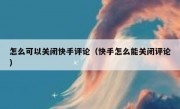 怎么可以关闭快手评论（快手怎么能关闭评论）