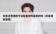 抖音点赞涨粉平台能看到吗是真的吗（抖音涨粉张赞）