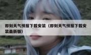 即刻天气预报下载安装（即刻天气预报下载安装最新版）