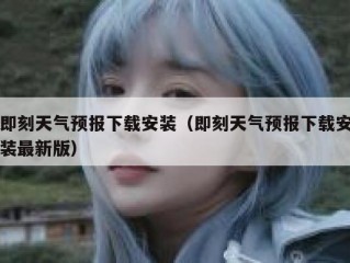 即刻天气预报下载安装（即刻天气预报下载安装最新版）