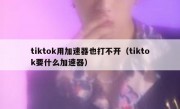 tiktok用加速器也打不开（tiktok要什么加速器）