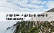 外国抖音tiktok进去怎么看（国外抖音tiktok最新进展）