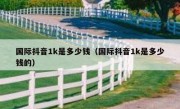 国际抖音1k是多少钱（国际抖音1k是多少钱的）