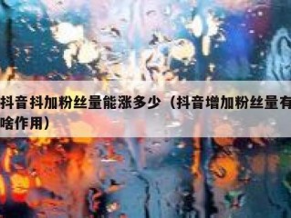 抖音抖加粉丝量能涨多少（抖音增加粉丝量有啥作用）
