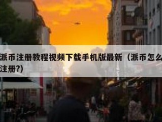 派币注册教程视频下载手机版最新（派币怎么注册?）