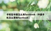 手机在中国怎么用facebook（中国手机怎么使用facebook）