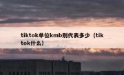 tiktok单位kmb别代表多少（tiktok什么）