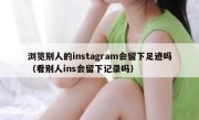 浏览别人的instagram会留下足迹吗（看别人ins会留下记录吗）
