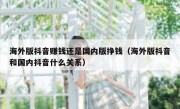 海外版抖音赚钱还是国内版挣钱（海外版抖音和国内抖音什么关系）