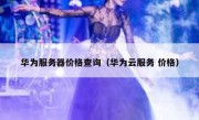 华为服务器价格查询（华为云服务 价格）