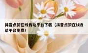 抖音点赞在线自助平台下载（抖音点赞在线自助平台免费）