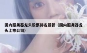 国内服务器龙头股票排名最新（国内服务器龙头上市公司）