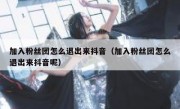 加入粉丝团怎么退出来抖音（加入粉丝团怎么退出来抖音呢）