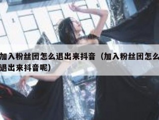 加入粉丝团怎么退出来抖音（加入粉丝团怎么退出来抖音呢）