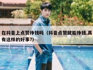 在抖音上点赞挣钱吗（抖音点赞就能挣钱,真有这样的好事?）