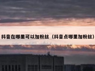 抖音在哪里可以加粉丝（抖音点哪里加粉丝）