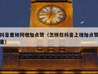 抖音里如何增加点赞（怎样在抖音上增加点赞量）