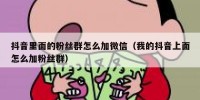 抖音里面的粉丝群怎么加微信（我的抖音上面怎么加粉丝群）