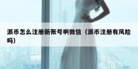 派币怎么注册新账号啊微信（派币注册有风险吗）