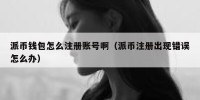 派币钱包怎么注册账号啊（派币注册出现错误怎么办）