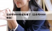 公众号5000粉丝太难了（公众号6000粉丝）
