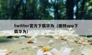 twitter官方下载华为（推特app下载华为）