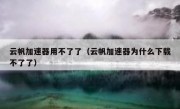 云帆加速器用不了了（云帆加速器为什么下载不了了）