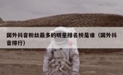 国外抖音粉丝最多的明星排名榜是谁（国外抖音排行）