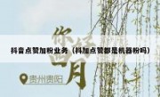 抖音点赞加粉业务（抖加点赞都是机器粉吗）