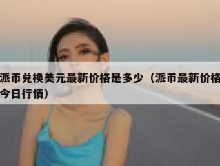 派币兑换美元最新价格是多少（派币最新价格今日行情）