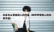 抖音怎么赞美别人的作品（如何夸赞别人的抖音作品）