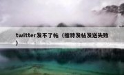 twitter发不了帖（推特发帖发送失败）