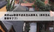 派币app登录不进去怎么回事儿（派币怎么登录不了了）