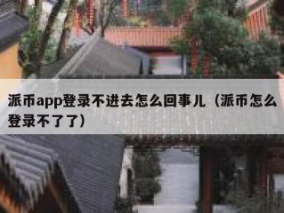 派币app登录不进去怎么回事儿（派币怎么登录不了了）