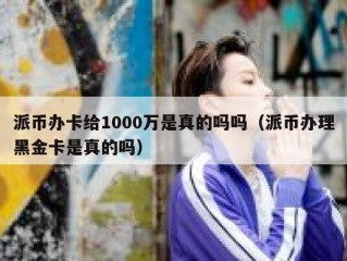 派币办卡给1000万是真的吗吗（派币办理黑金卡是真的吗）