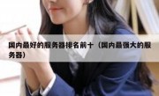 国内最好的服务器排名前十（国内最强大的服务器）