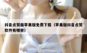 抖音点赞器苹果版免费下载（苹果版抖音点赞软件有哪些）