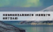 抖音加粉丝团怎么取消掉订单（抖音里加了粉丝团了怎么退）