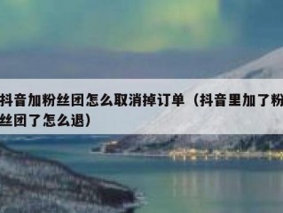 抖音加粉丝团怎么取消掉订单（抖音里加了粉丝团了怎么退）