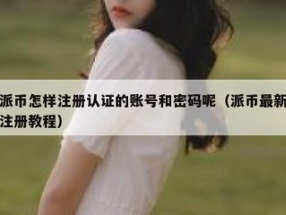 派币怎样注册认证的账号和密码呢（派币最新注册教程）