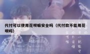 代付可以使用花呗嘛安全吗（代付款不能用花呗吗）