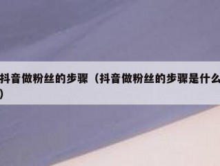 抖音做粉丝的步骤（抖音做粉丝的步骤是什么）