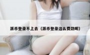 派币登录不上去（派币登录这么费劲呢）