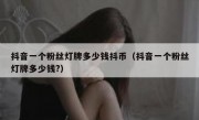 抖音一个粉丝灯牌多少钱抖币（抖音一个粉丝灯牌多少钱?）