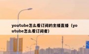 youtube怎么看订阅的主播直播（youtube怎么看订阅者）