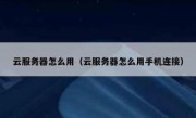 云服务器怎么用（云服务器怎么用手机连接）