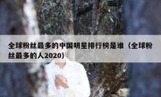 全球粉丝最多的中国明星排行榜是谁（全球粉丝最多的人2020）