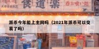 派币今年能上主网吗（2021年派币可以交易了吗）